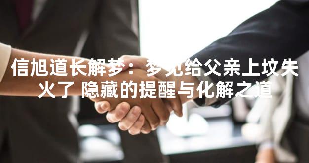 信旭道长解梦：梦见给父亲上坟失火了 隐藏的提醒与化解之道